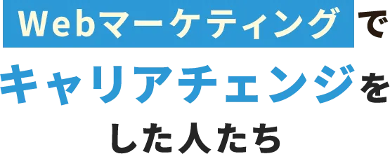 Webマーケティングでキャリアチェンジをした人たち