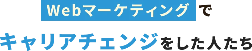 Webマーケティングでキャリアチェンジをした人たち